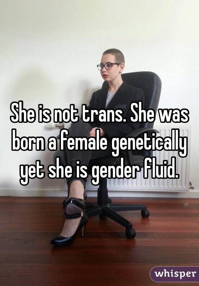 She is not trans. She was born a female genetically yet she is gender fluid.