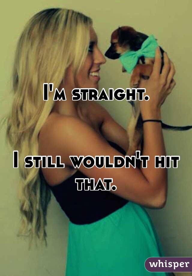 I'm straight.


I still wouldn't hit that.