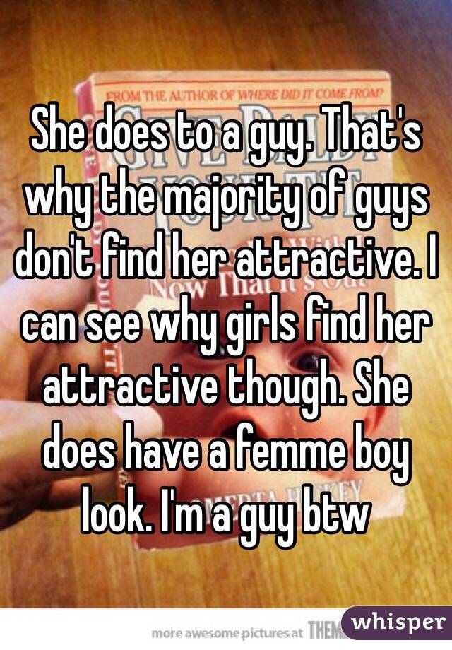 She does to a guy. That's why the majority of guys don't find her attractive. I can see why girls find her attractive though. She does have a femme boy look. I'm a guy btw 