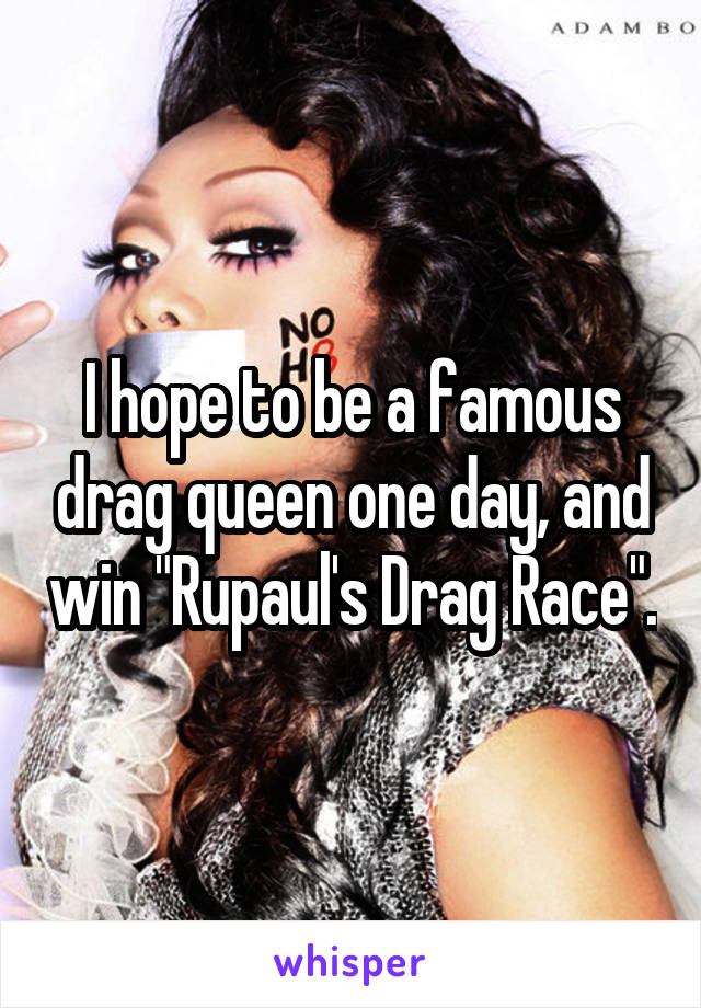I hope to be a famous drag queen one day, and win "Rupaul's Drag Race".