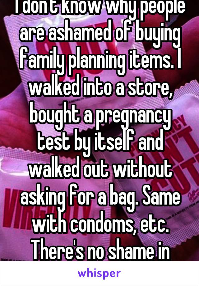 I don't know why people are ashamed of buying family planning items. I walked into a store, bought a pregnancy test by itself and walked out without asking for a bag. Same with condoms, etc.
There's no shame in them!