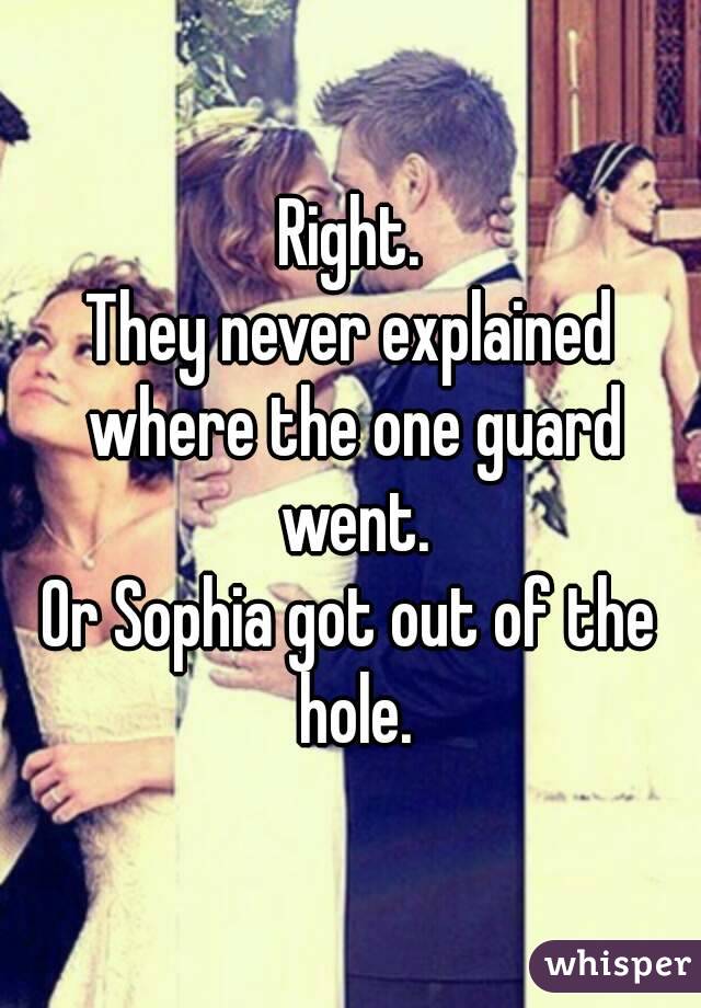 Right.
They never explained where the one guard went.
Or Sophia got out of the hole.
