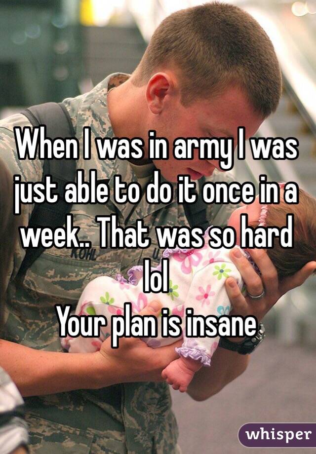 When I was in army I was just able to do it once in a week.. That was so hard lol 
Your plan is insane