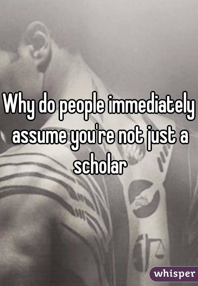 Why do people immediately assume you're not just a scholar