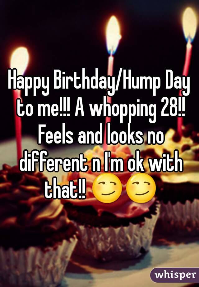 Happy Birthday/Hump Day to me!!! A whopping 28!! Feels and looks no different n I'm ok with that!! 😏😏