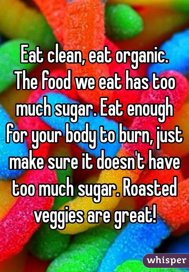 Eat clean, eat organic. 
The food we eat has too much sugar. Eat enough for your body to burn, just make sure it doesn't have too much sugar. Roasted veggies are great! 