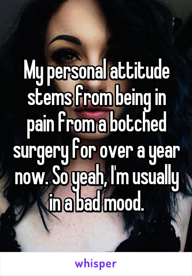 My personal attitude stems from being in pain from a botched surgery for over a year now. So yeah, I'm usually in a bad mood.