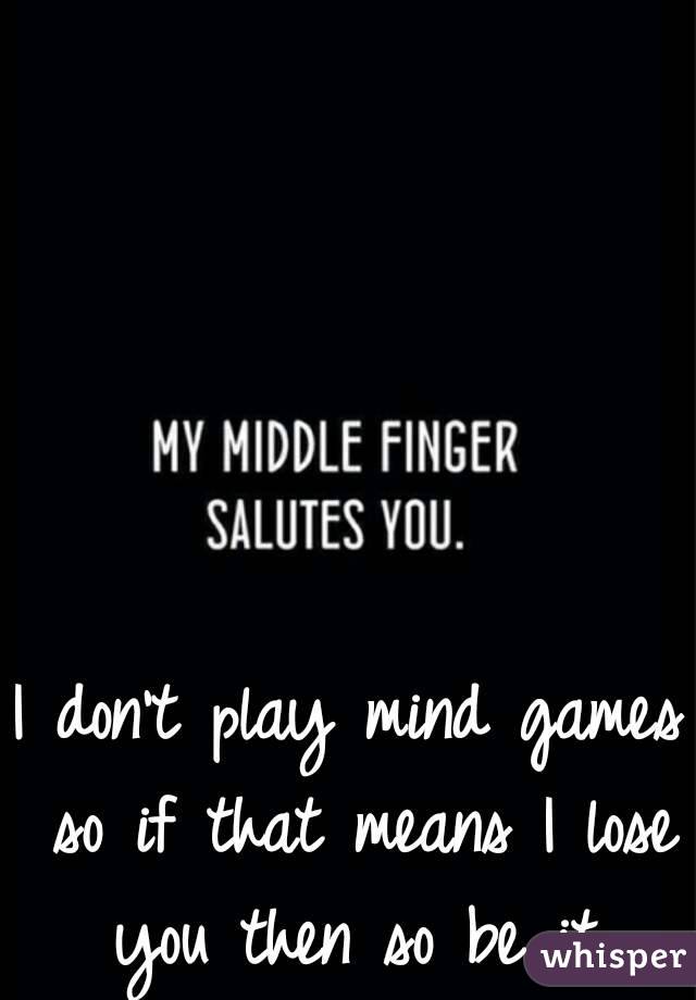 I don't play mind games so if that means I lose you then so be it.