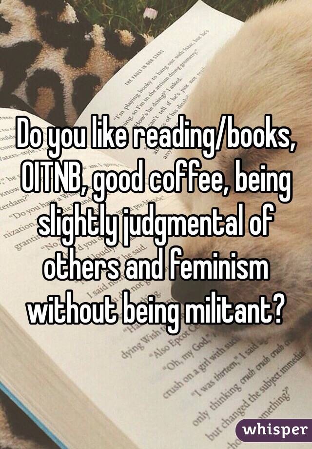 Do you like reading/books, OITNB, good coffee, being slightly judgmental of others and feminism without being militant?