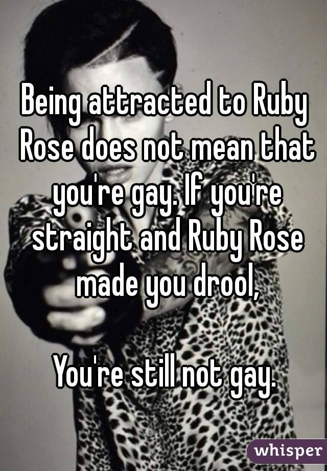 Being attracted to Ruby Rose does not mean that you're gay. If you're straight and Ruby Rose made you drool,

You're still not gay.