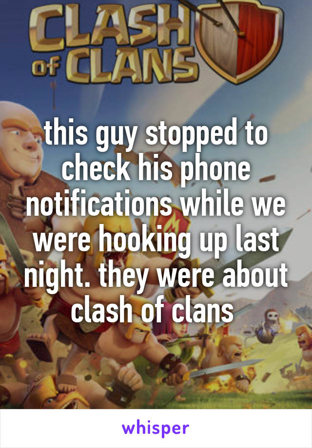 this guy stopped to check his phone notifications while we were hooking up last night. they were about clash of clans 