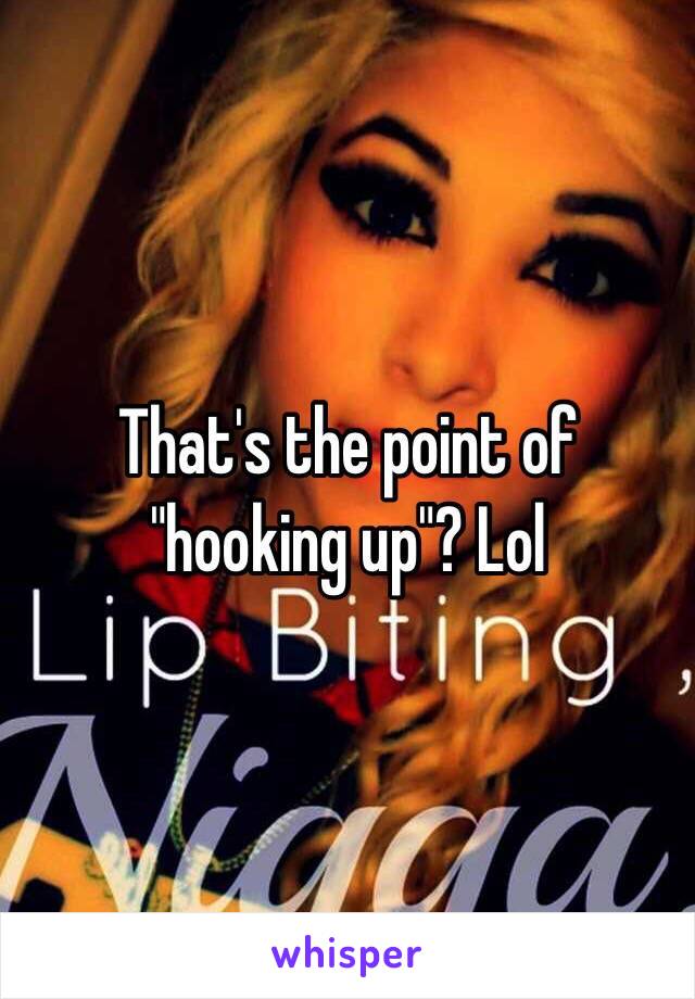 That's the point of "hooking up"? Lol