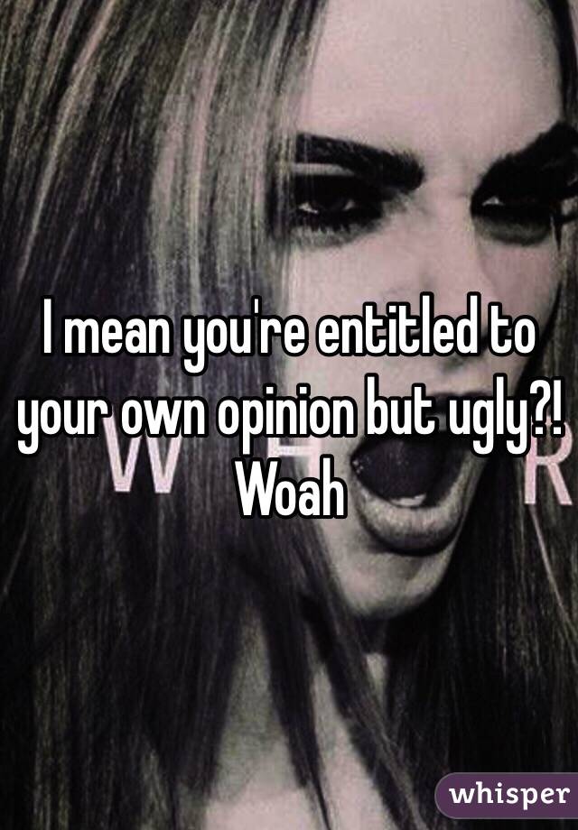 I mean you're entitled to your own opinion but ugly?! Woah 