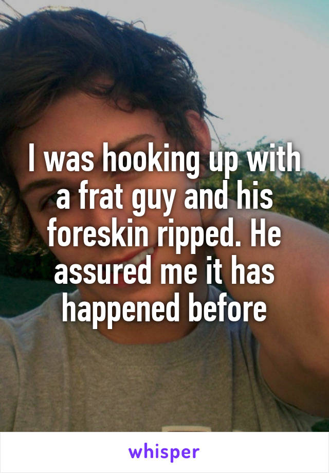 I was hooking up with a frat guy and his foreskin ripped. He assured me it has happened before