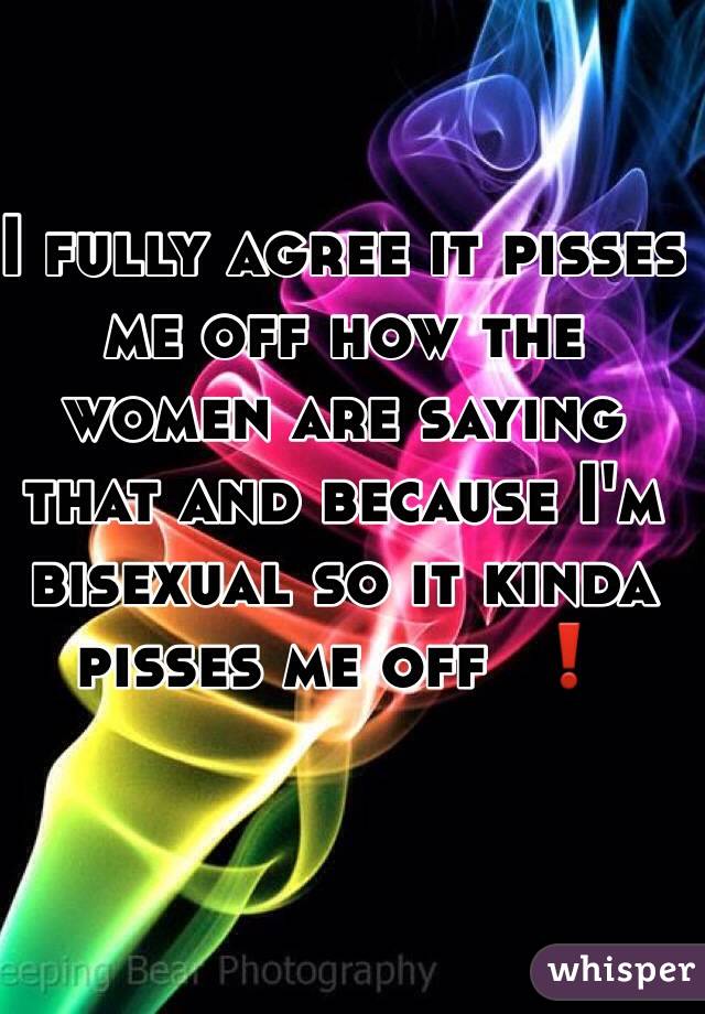 I fully agree it pisses me off how the women are saying that and because I'm bisexual so it kinda pisses me off  ❗️
