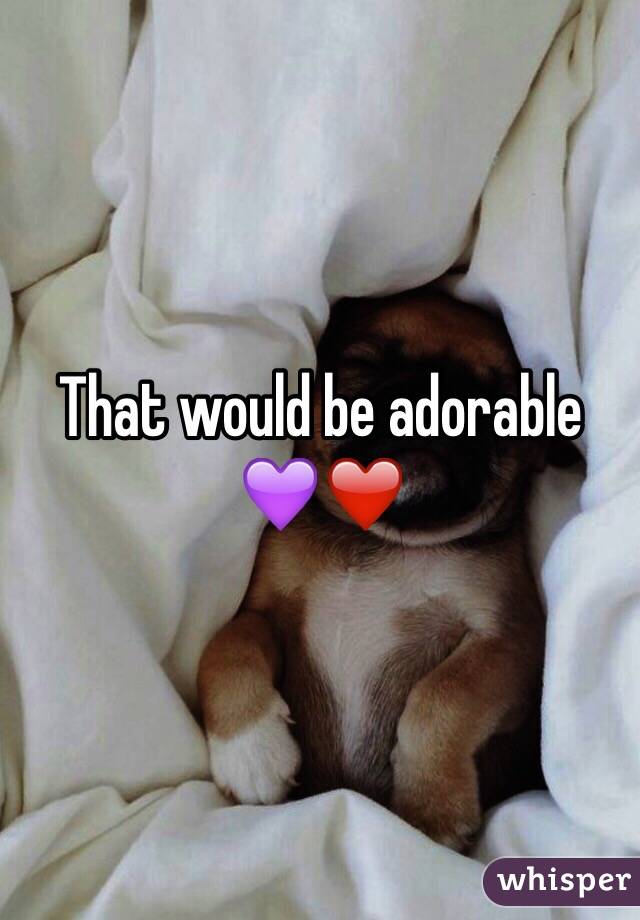 That would be adorable 💜❤️