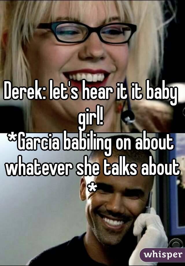 Derek: let's hear it it baby girl! 
*Garcia babiling on about whatever she talks about *