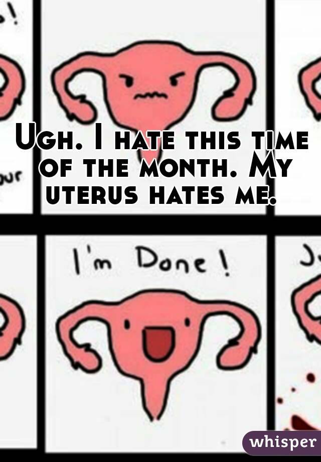 Ugh. I hate this time of the month. My uterus hates me.