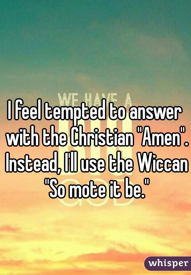 I feel tempted to answer with the Christian "Amen". Instead, I'll use the Wiccan "So mote it be."