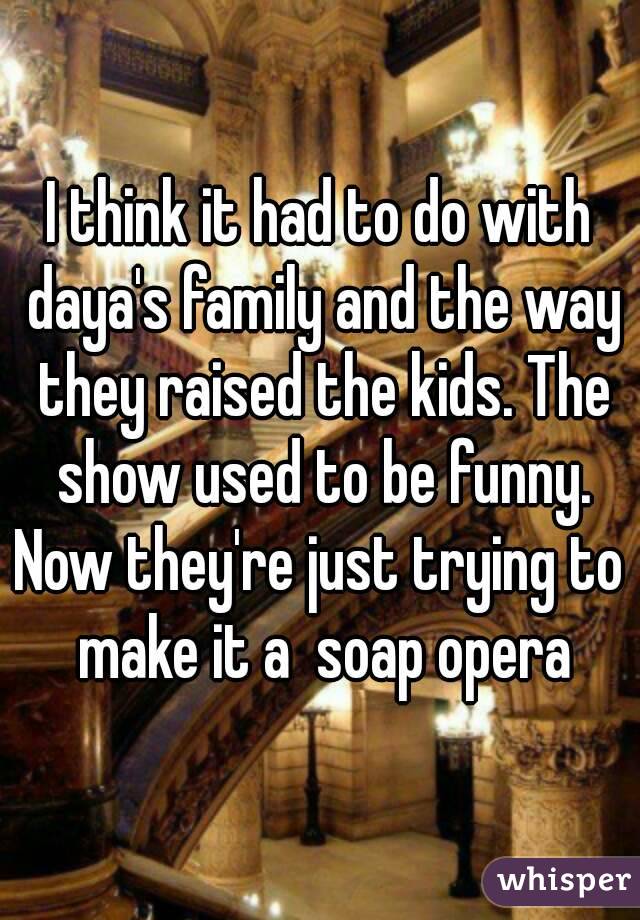 I think it had to do with daya's family and the way they raised the kids. The show used to be funny.
Now they're just trying to make it a  soap opera