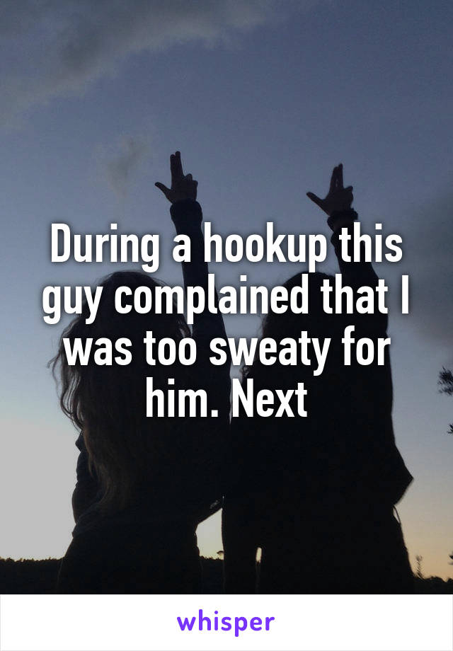 During a hookup this guy complained that I was too sweaty for him. Next
