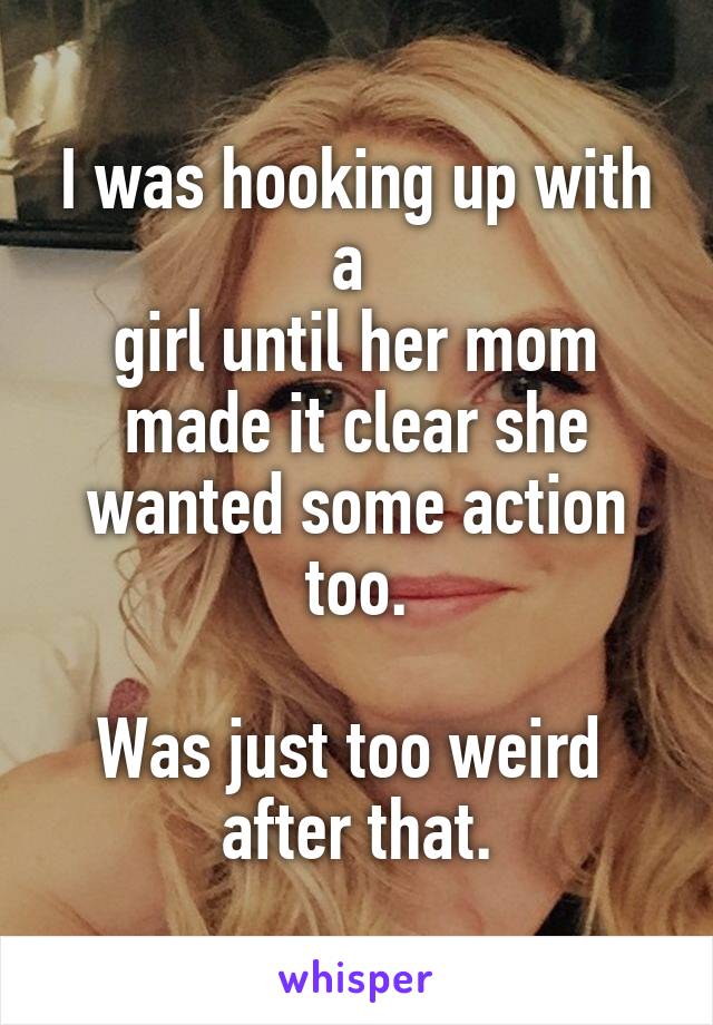 I was hooking up with a 
girl until her mom made it clear she wanted some action too.

Was just too weird 
after that.
