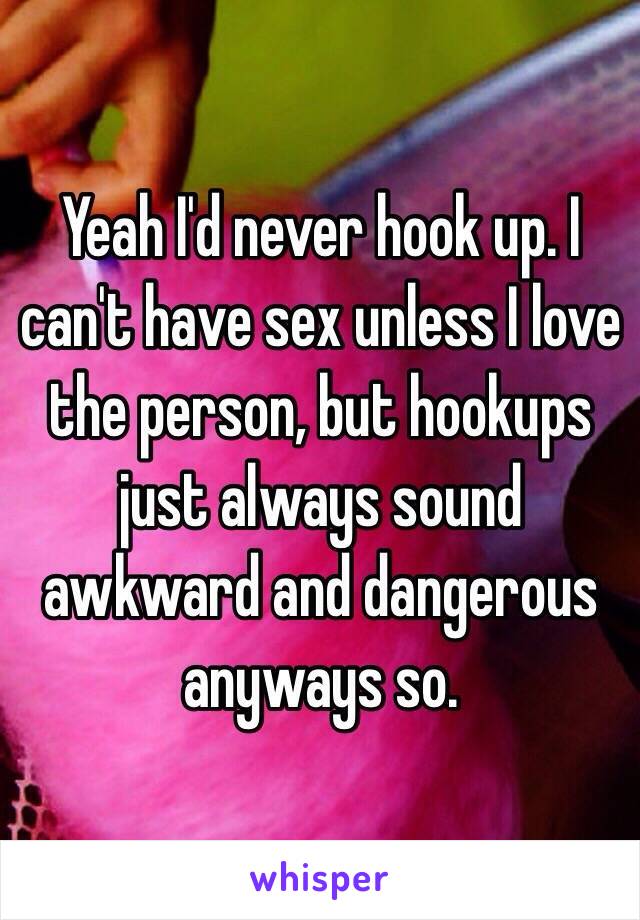 Yeah I'd never hook up. I can't have sex unless I love the person, but hookups just always sound awkward and dangerous anyways so.