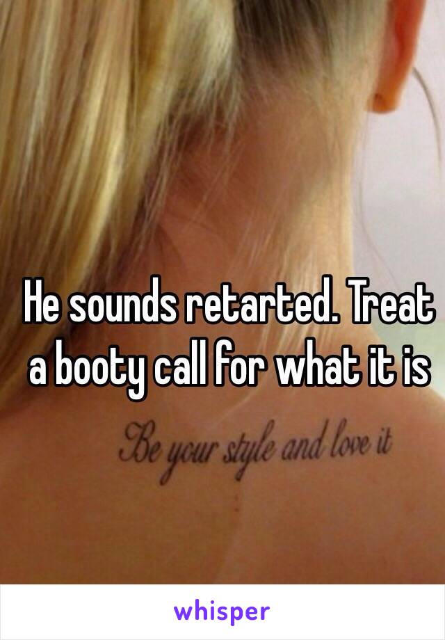 He sounds retarted. Treat a booty call for what it is 