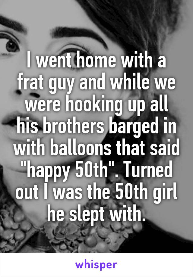 I went home with a frat guy and while we were hooking up all his brothers barged in with balloons that said "happy 50th". Turned out I was the 50th girl he slept with.