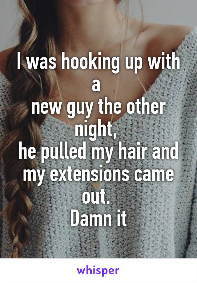 I was hooking up with a 
new guy the other night, 
he pulled my hair and my extensions came out. 
Damn it