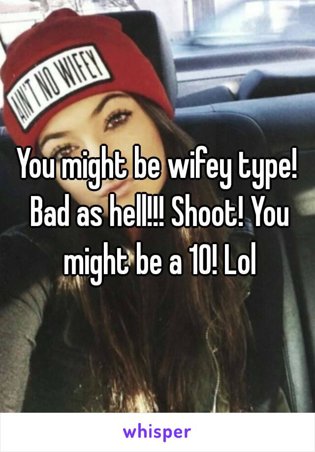 You might be wifey type! Bad as hell!!! Shoot! You might be a 10! Lol