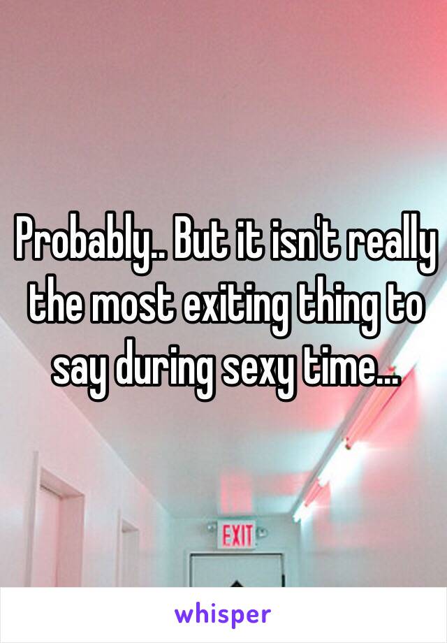 Probably.. But it isn't really the most exiting thing to say during sexy time...