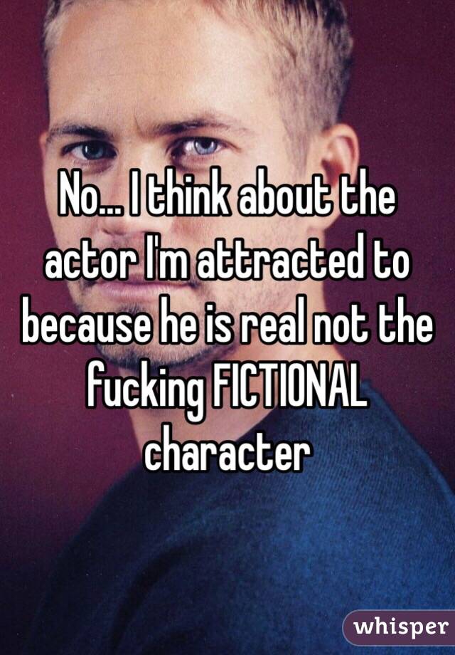 No... I think about the actor I'm attracted to because he is real not the fucking FICTIONAL character 