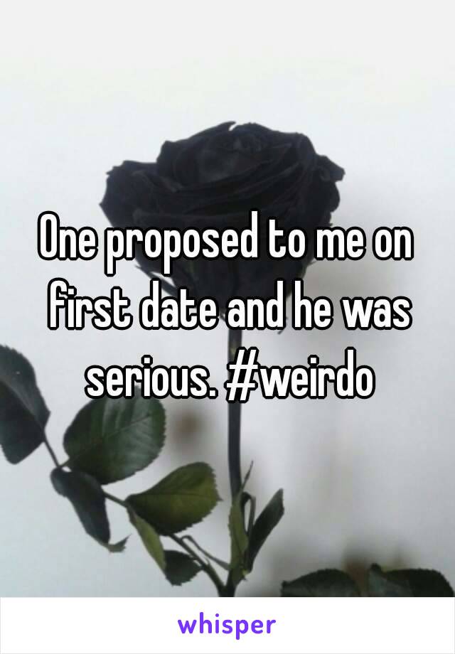 One proposed to me on first date and he was serious. #weirdo