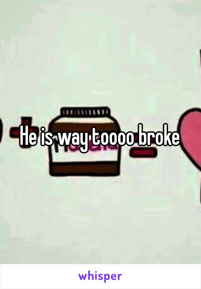 He is way toooo broke