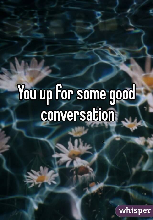 You up for some good conversation