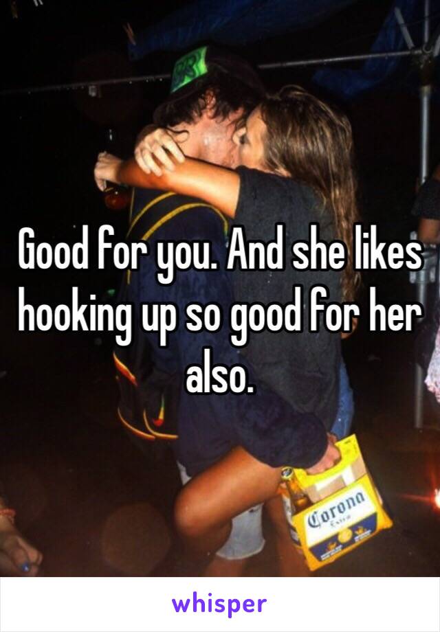 Good for you. And she likes hooking up so good for her also. 