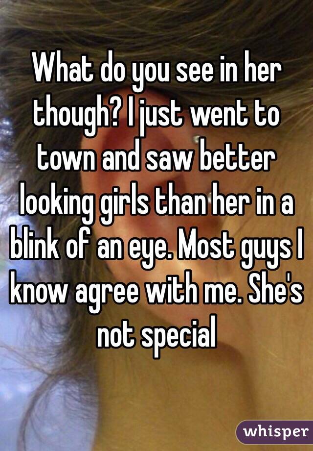 What do you see in her though? I just went to town and saw better looking girls than her in a blink of an eye. Most guys I know agree with me. She's not special

