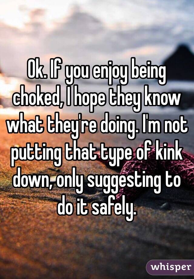 Ok. If you enjoy being choked, I hope they know what they're doing. I'm not putting that type of kink down, only suggesting to do it safely. 