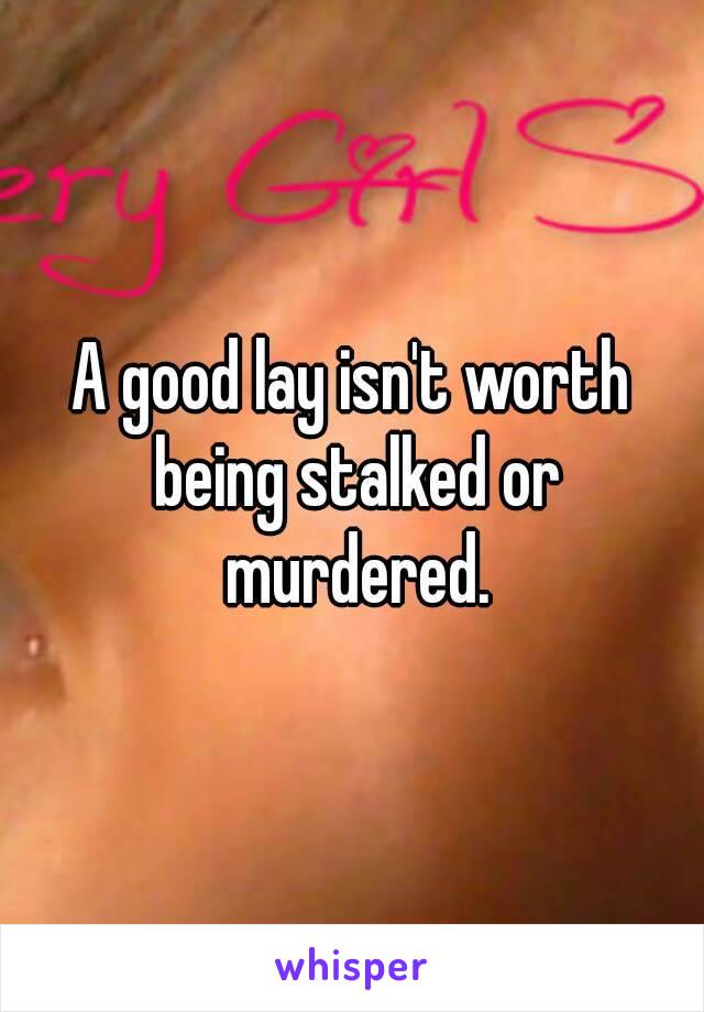 A good lay isn't worth being stalked or murdered.