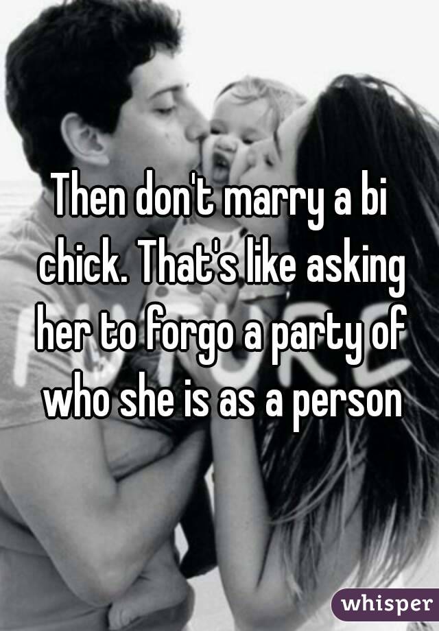 Then don't marry a bi chick. That's like asking her to forgo a party of who she is as a person