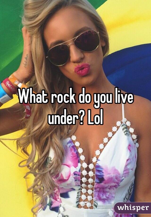 What rock do you live under? Lol