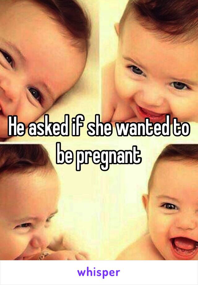 He asked if she wanted to be pregnant 