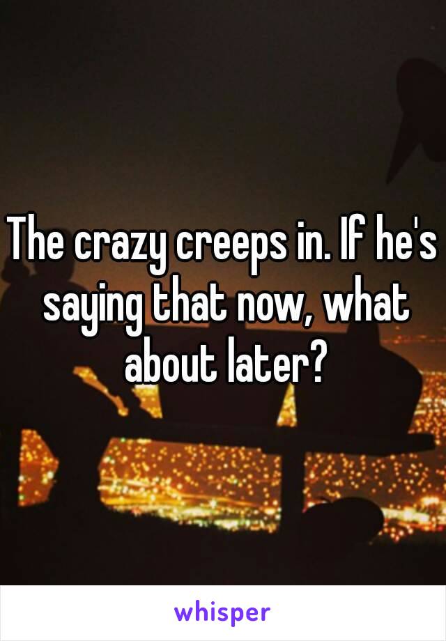 The crazy creeps in. If he's saying that now, what about later?