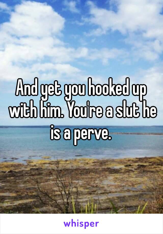 And yet you hooked up with him. You're a slut he is a perve. 