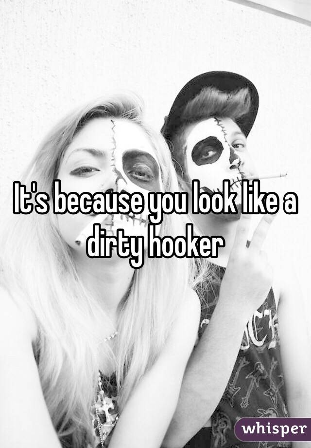 It's because you look like a dirty hooker 