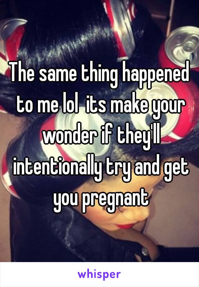 The same thing happened to me lol  its make your wonder if they'll intentionally try and get you pregnant