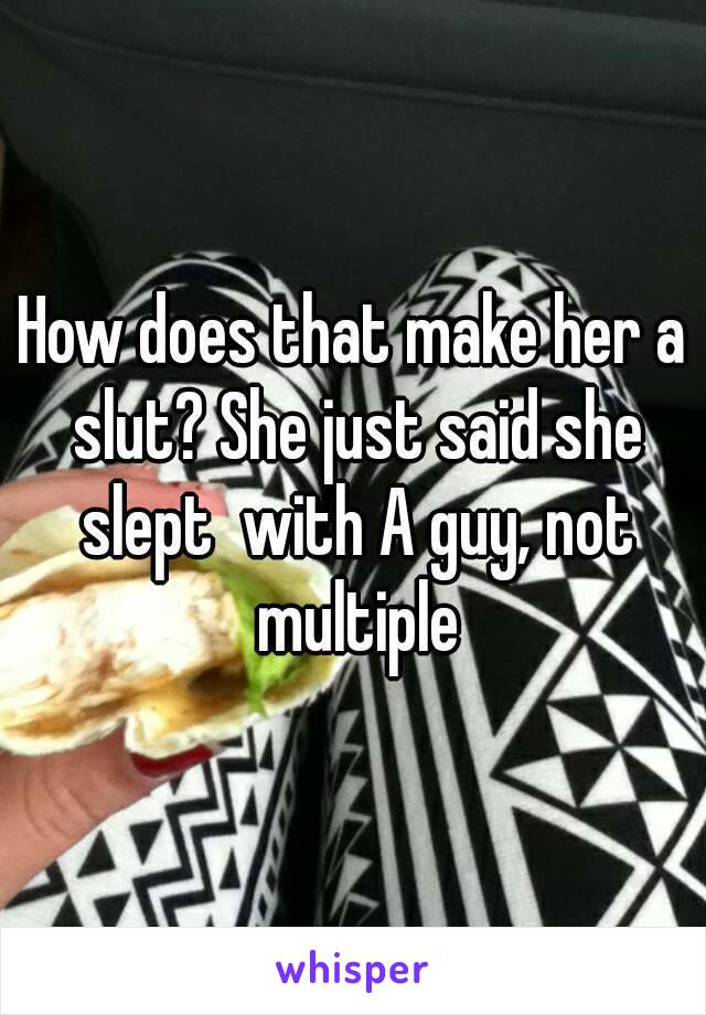 How does that make her a slut? She just said she slept  with A guy, not multiple