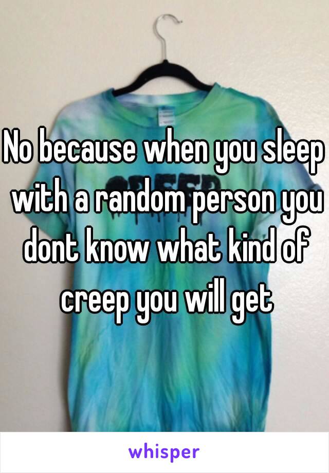 No because when you sleep with a random person you dont know what kind of creep you will get