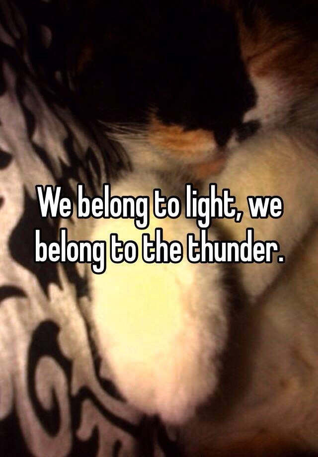 We belong to light, we belong the thunder.